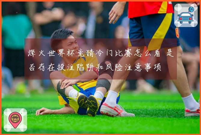 烽火世界杯竞猜冷门比赛怎么看 是否存在投注陷阱和风险注意事项