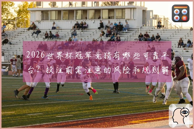 2026世界杯冠军竞猜有哪些可靠平台？投注前需注意的风险和规则解析