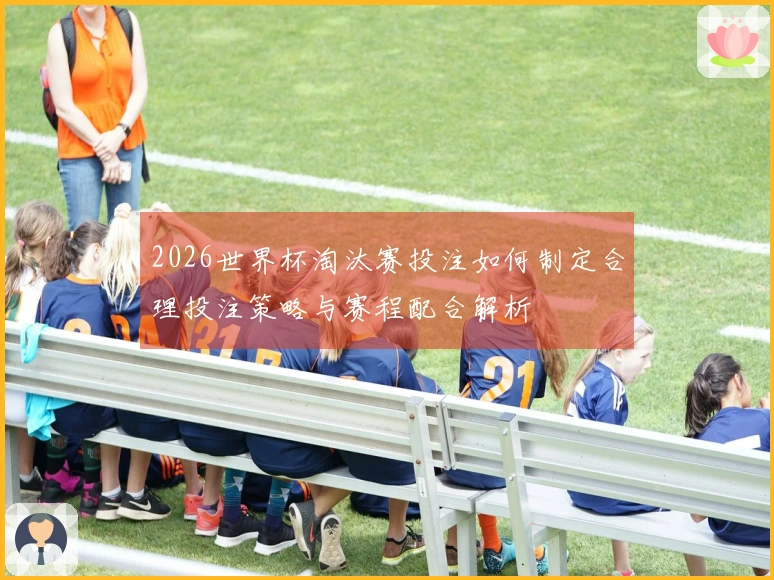 2026世界杯淘汰赛投注如何制定合理投注策略与赛程配合解析