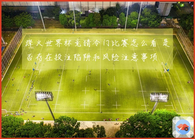烽火世界杯竞猜冷门比赛怎么看 是否存在投注陷阱和风险注意事项