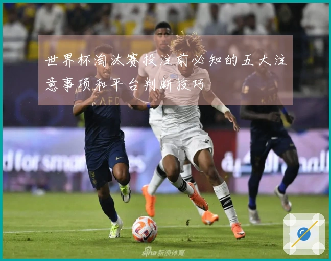 世界杯淘汰赛投注前必知的五大注意事项和平台判断技巧