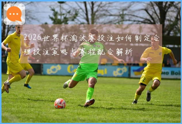 2026世界杯淘汰赛投注如何制定合理投注策略与赛程配合解析
