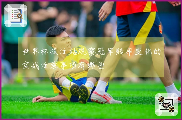 世界杯投注站观察冠军赔率变化的实战注意事项有哪些